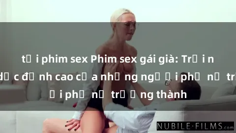 tải phim sex Phim sex gái già: Trải nghiệm tình dục đỉnh cao của những người phụ nữ trưởng thành