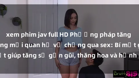 xem phim jav full HD Phương pháp tăng cường gắn kết trong mối quan hệ vợ chồng qua sex: Bí mật giúp tăng sự gần gũi, thăng hoa và hạnh phúc cho cặp đôi