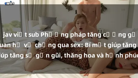 jav việt sub Phương pháp tăng cường gắn kết trong mối quan hệ vợ chồng qua sex: Bí mật giúp tăng sự gần gũi, thăng hoa và hạnh phúc cho cặp đôi
