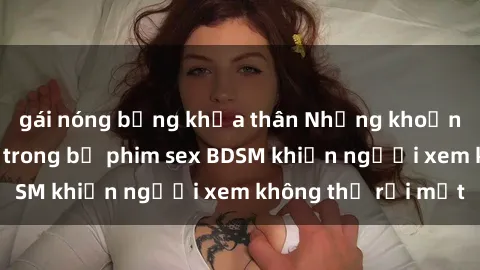 gái nóng bỏng khỏa thân Những khoảnh khắc hấp dẫn trong bộ phim sex BDSM khiến người xem không thể rời mắt