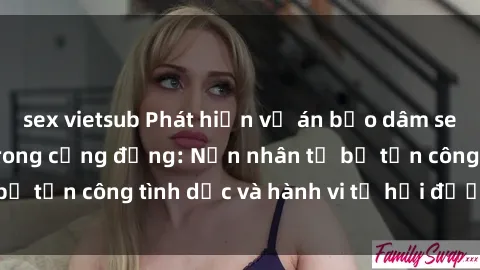 sex vietsub Phát hiện vụ án bạo dâm sex gây chấn động trong cộng đồng: Nạn nhân tố bị tấn công tình dục và hành vi tệ hại được tiết lộ