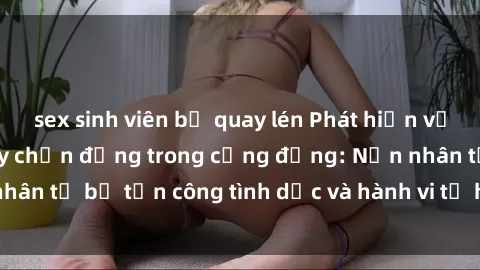 sex sinh viên bị quay lén Phát hiện vụ án bạo dâm sex gây chấn động trong cộng đồng: Nạn nhân tố bị tấn công tình dục và hành vi tệ hại được tiết lộ