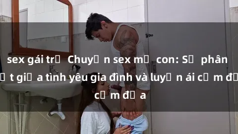 sex gái trẻ Chuyện sex mẹ con: Sự phân biệt giữa tình yêu gia đình và luyến ái cấm địa