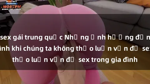 sex gái trung quốc Những ảnh hưởng đến tình cảm gia đình khi chúng ta không thảo luận vấn đề sex trong gia đình
