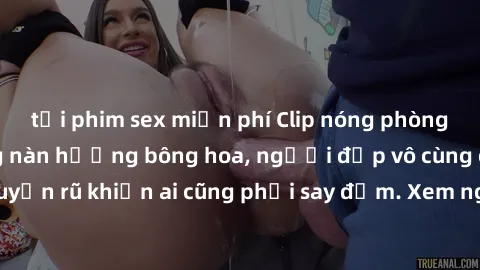 tải phim sex miễn phí Clip nóng phòng tắm: Hít thở nồng nàn hương bông hoa, người đẹp vô cùng gợi cảm và quyến rũ khiến ai cũng phải say đắm. Xem ngay để trải nghiệm điều đặc biệt!
