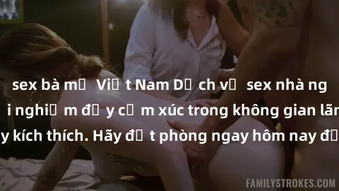 sex bà mẹ Việt Nam Dịch vụ sex nhà nghỉ đẳng cấp: Trải nghiệm đầy cảm xúc trong không gian lãng mạn, đầy kích thích. Hãy đặt phòng ngay hôm nay để thỏa mãn khát khao của bạn!