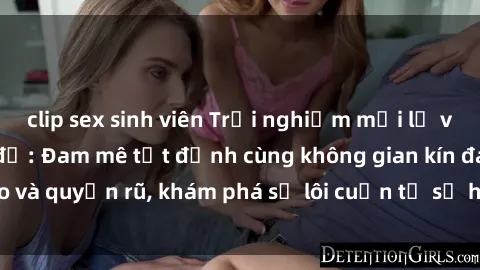 clip sex sinh viên Trải nghiệm mới lạ với sex phòng thay đồ: Đam mê tột đỉnh cùng không gian kín đáo và quyến rũ, khám phá sự lôi cuốn từ sự hấp dẫn của nơi này.