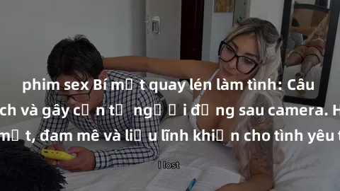 phim sex Bí mật quay lén làm tình: Câu chuyện đầy kích thích và gây cấn từ người đứng sau camera. Hành động bí mật, đam mê và liều lĩnh khiến cho tình yêu trở nên mãnh liệt hơn bao giờ hết.