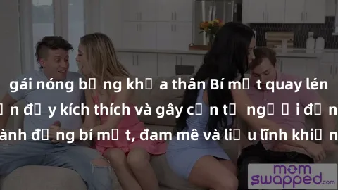 gái nóng bỏng khỏa thân Bí mật quay lén làm tình: Câu chuyện đầy kích thích và gây cấn từ người đứng sau camera. Hành động bí mật, đam mê và liều lĩnh khiến cho tình yêu trở nên mãnh liệt hơn bao giờ 