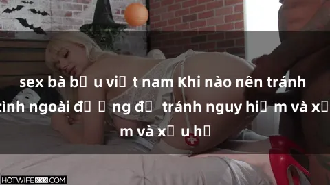 sex bà bầu việt nam Khi nào nên tránh làm tình ngoài đường để tránh nguy hiểm và xấu hổ