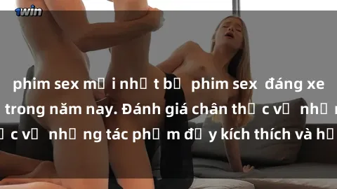 phim sex mới nhất bộ phim sex  đáng xem không thể bỏ lỡ trong năm nay. Đánh giá chân thực về những tác phẩm đầy kích thích và hấp dẫn này.