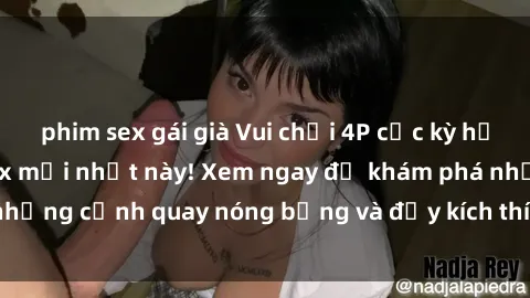 phim sex gái già Vui chơi 4P cực kỳ hấp dẫn trong phim sex mới nhất này! Xem ngay để khám phá những cảnh quay nóng bỏng và đầy kích thích của bộ phim này!