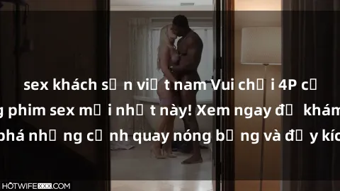 sex khách sạn việt nam Vui chơi 4P cực kỳ hấp dẫn trong phim sex mới nhất này! Xem ngay để khám phá những cảnh quay nóng bỏng và đầy kích thích của bộ phim này!