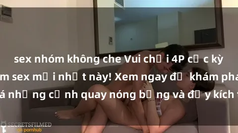 sex nhóm không che Vui chơi 4P cực kỳ hấp dẫn trong phim sex mới nhất này! Xem ngay để khám phá những cảnh quay nóng bỏng và đầy kích thích của bộ phim này!