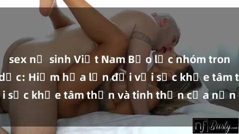 sex nữ sinh Việt Nam Bạo lực nhóm trong các hành vi tình dục: Hiểm họa lớn đối với sức khỏe tâm thần và tinh thần của nạn nhân.