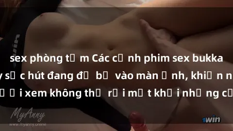 sex phòng tắm Các cảnh phim sex bukkake hấp dẫn và đầy sức hút đang đổ bộ vào màn ảnh, khiến người xem không thể rời mắt khỏi những cảnh quay đầy kích thích.