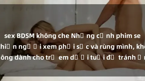sex BDSM không che Những cảnh phim sex bạo dâm nhóm khiến người xem phải sốc và rùng mình, không dành cho trẻ em dưới tuổi để tránh ảnh hưởng tiêu cực.