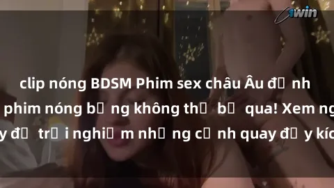 clip nóng BDSM Phim sex châu Âu đỉnh cao: Top những bộ phim nóng bỏng không thể bỏ qua! Xem ngay để trải nghiệm những cảnh quay đầy kích thích và cuồng nhiệt.