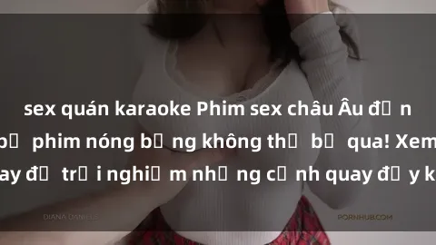 sex quán karaoke Phim sex châu Âu đỉnh cao: Top những bộ phim nóng bỏng không thể bỏ qua! Xem ngay để trải nghiệm những cảnh quay đầy kích thích và cuồng nhiệt.