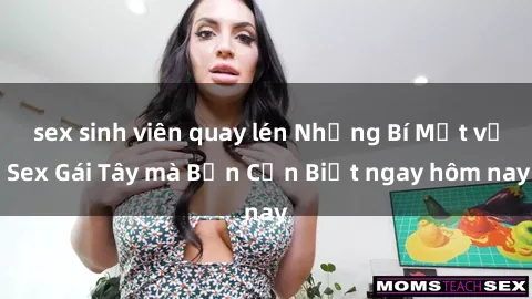sex sinh viên quay lén Những Bí Mật về Sex Gái Tây mà Bạn Cần Biết ngay hôm nay