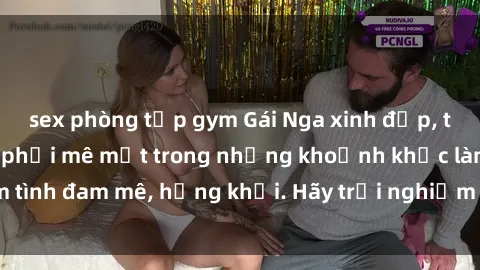 sex phòng tập gym Gái Nga xinh đẹp, tài năng khiến bạn phải mê mệt trong những khoảnh khắc làm tình đam mê, hứng khởi. Hãy trải nghiệm cùng họ ngay hôm nay!