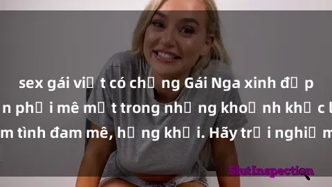 sex gái việt có chồng Gái Nga xinh đẹp, tài năng khiến bạn phải mê mệt trong những khoảnh khắc làm tình đam mê, hứng khởi. Hãy trải nghiệm cùng họ ngay hôm nay!