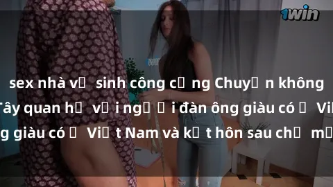 sex nhà vệ sinh công cộng Chuyện không thể tin nổi: Gái Tây quan hệ với người đàn ông giàu có ở Việt Nam và kết hôn sau chỉ một tháng