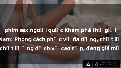 phim sex ngoại quốc Khám phá thế giới của gái gọi Việt Nam: Phong cách phục vụ đa dạng, chất lượng dịch vụ cao cấp, đáng giá mọi khoản chi phí