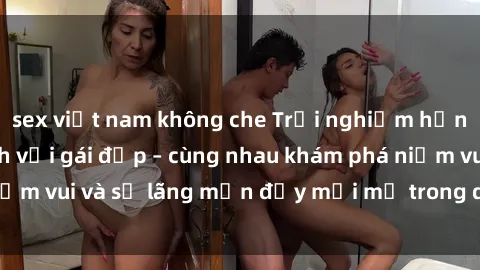 sex việt nam không che Trải nghiệm hạnh phúc khi làm tình với gái đẹp – cùng nhau khám phá niềm vui và sự lãng mạn đầy mới mẻ trong quan hệ của bạn.