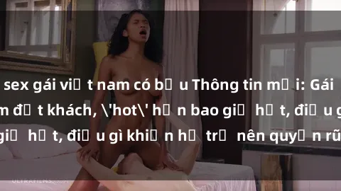 sex gái việt nam có bầu Thông tin mới: Gái call girl Việt Nam đắt khách, 'hot' hơn bao giờ hết, điều gì khiến họ trở nên quyến rũ và đáng chú ý?