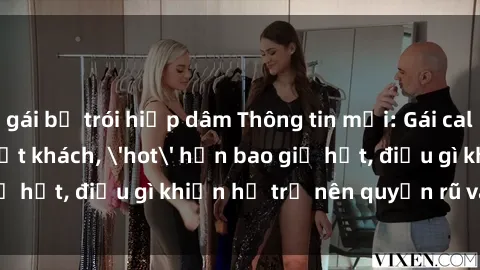 gái bị trói hiếp dâm Thông tin mới: Gái call girl Việt Nam đắt khách, 'hot' hơn bao giờ hết, điều gì khiến họ trở nên quyến rũ và đáng chú ý?