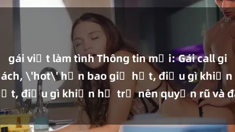 gái việt làm tình Thông tin mới: Gái call girl Việt Nam đắt khách, 'hot' hơn bao giờ hết, điều gì khiến họ trở nên quyến rũ và đáng chú ý?