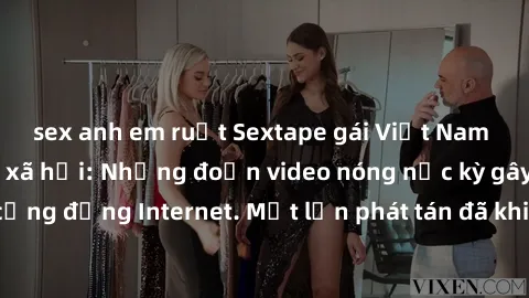 sex anh em ruột Sextape gái Việt Nam gây sốt trên mạng xã hội: Những đoạn video nóng nực kỳ gây chấn động cộng đồng Internet. Một lần phát tán đã khiến người xem không thể rời mắt.