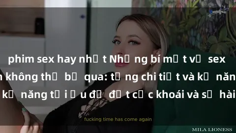 phim sex hay nhất Những bí mật về sex người lớn mà bạn không thể bỏ qua: từng chi tiết và kỹ năng tối ưu để đạt cực khoái và sự hài lòng tối đa.