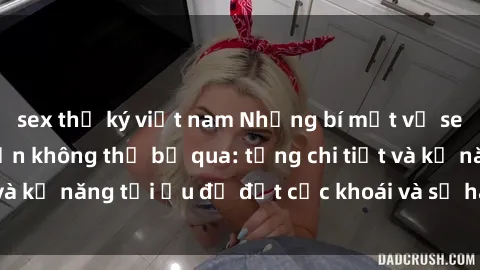 sex thư ký việt nam Những bí mật về sex người lớn mà bạn không thể bỏ qua: từng chi tiết và kỹ năng tối ưu để đạt cực khoái và sự hài lòng tối đa.