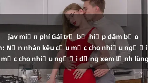 jav miễn phí Gái trẻ bị hiếp dâm bạo lực trong công viên: Nạn nhân kêu cứu mặc cho nhiều người đứng xem lạnh lùng