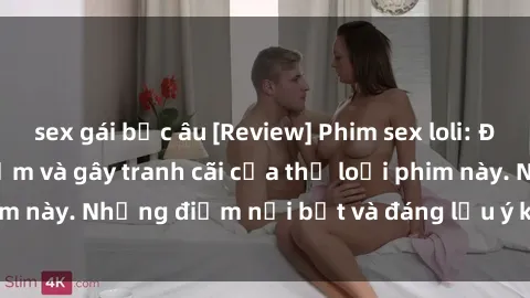 sex gái bắc âu [Review] Phim sex loli: Đánh giá về sự gợi cảm và gây tranh cãi của thể loại phim này. Những điểm nổi bật và đáng lưu ý khi xem phim loli.
