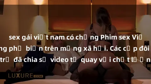 sex gái việt nam có chồng Phim sex Việt Nam HD ngày càng phổ biến trên mạng xã hội. Các cặp đôi trẻ đã chia sẻ video tự quay với chất lượng sắc nét, gợi cảm.