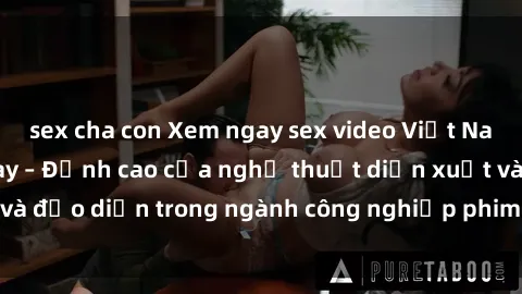 sex cha con Xem ngay sex video Việt Nam hot nhất hiện nay – Đỉnh cao của nghệ thuật diễn xuất và đạo diễn trong ngành công nghiệp phim người lớn tại đây!
