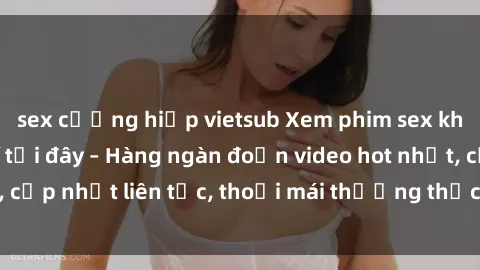 sex cưỡng hiếp vietsub Xem phim sex không che miễn phí tại đây – Hàng ngàn đoạn video hot nhất, cập nhật liên tục, thoải mái thưởng thức mà không tốn kém.