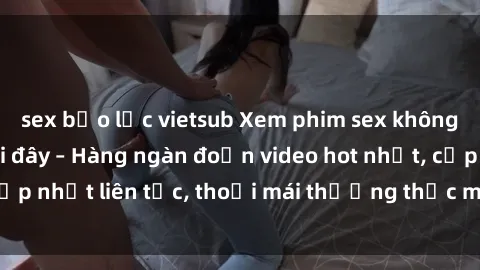 sex bạo lực vietsub Xem phim sex không che miễn phí tại đây – Hàng ngàn đoạn video hot nhất, cập nhật liên tục, thoải mái thưởng thức mà không tốn kém.