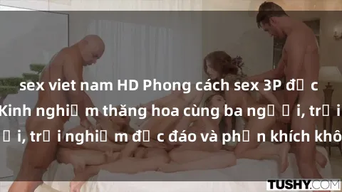 sex viet nam HD Phong cách sex 3P độc đáo tại Việt Nam: Kinh nghiệm thăng hoa cùng ba người, trải nghiệm độc đáo và phấn khích không thể bỏ lỡ!