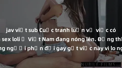 jav việt sub Cuộc tranh luận về việc có nên hợp pháp hóa sex loli ở Việt Nam đang nóng lên. Đồng thời, cũng có những người phản đối gay gắt việc này vì lo ngại về tác động tiêu cực lên trẻ em và xã hộ