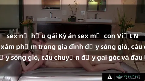 sex nữ hầu gái Kỳ án sex mẹ con Việt Nam: Sự sở hữu và xâm phạm trong gia đình đầy sóng gió, câu chuyện đầy gai góc và đau lòng.