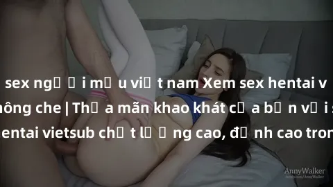sex người mẫu việt nam Xem sex hentai vietsub cực hot, không che | Thỏa mãn khao khát của bạn với series hentai vietsub chất lượng cao, đỉnh cao trong thể loại anime không che.