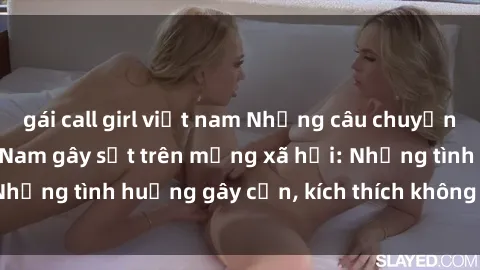 gái call girl việt nam Những câu chuyện sex sinh viên Việt Nam gây sốt trên mạng xã hội: Những tình huống gây cấn, kích thích không thể bỏ qua