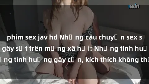 phim sex jav hd Những câu chuyện sex sinh viên Việt Nam gây sốt trên mạng xã hội: Những tình huống gây cấn, kích thích không thể bỏ qua