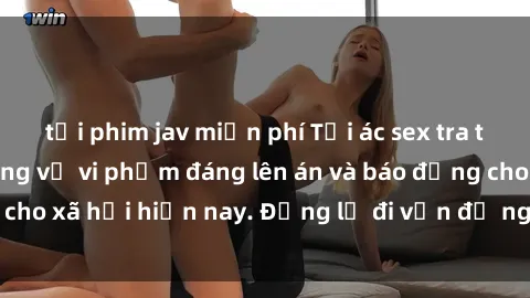 tải phim jav miễn phí Tội ác sex tra tấn Việt Nam: những vụ vi phạm đáng lên án và báo động cho xã hội hiện nay. Đừng lờ đi vấn đề nghiêm trọng này!