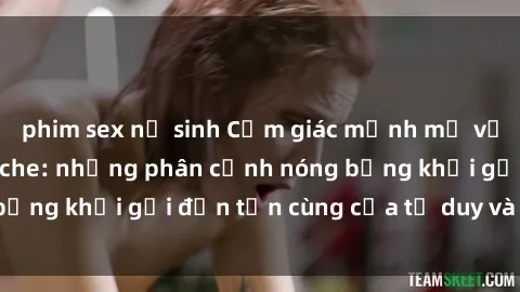 phim sex nữ sinh Cảm giác mạnh mẽ với sex BDSM không che: những phân cảnh nóng bỏng khơi gợi đến tận cùng của tư duy và cơ thể.
