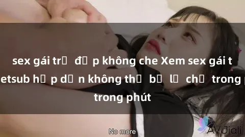 sex gái trẻ đẹp không che Xem sex gái tây vietsub hấp dẫn không thể bỏ lỡ chỉ trong phút